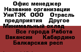 Офис-менеджер › Название организации ­ УниТЭК, ООО › Отрасль предприятия ­ Другое › Минимальный оклад ­ 17 000 - Все города Работа » Вакансии   . Кабардино-Балкарская респ.